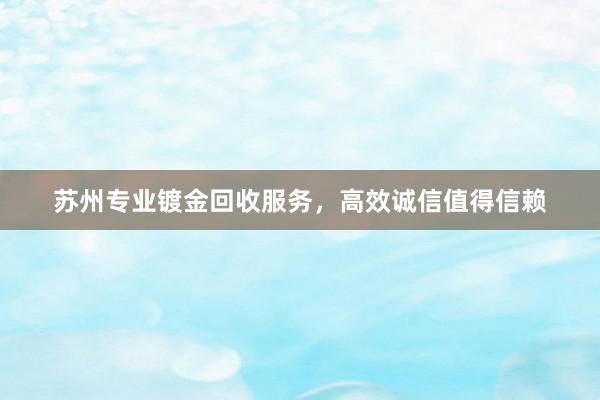 苏州专业镀金回收服务，高效诚信值得信赖